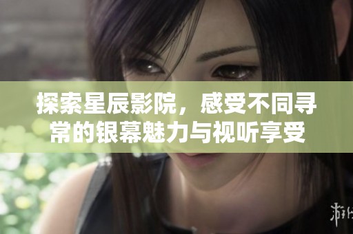 探索星辰影院，感受不同寻常的银幕魅力与视听享受