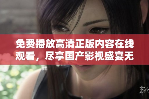 免费播放高清正版内容在线观看，尽享国产影视盛宴无障碍体验