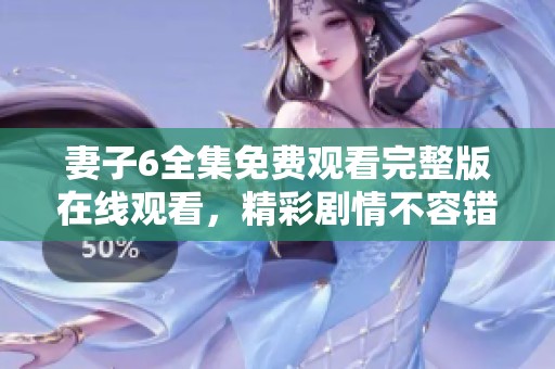 妻子6全集免费观看完整版在线观看，精彩剧情不容错过
