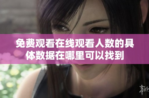 免费观看在线观看人数的具体数据在哪里可以找到