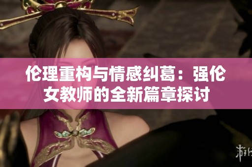 伦理重构与情感纠葛：强伦女教师的全新篇章探讨