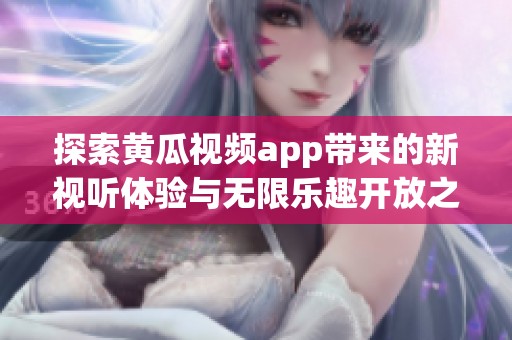 探索黄瓜视频app带来的新视听体验与无限乐趣开放之旅