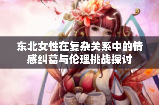东北女性在复杂关系中的情感纠葛与伦理挑战探讨