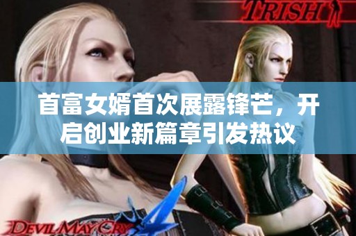 首富女婿首次展露锋芒，开启创业新篇章引发热议