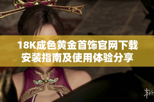 18K成色黄金首饰官网下载安装指南及使用体验分享