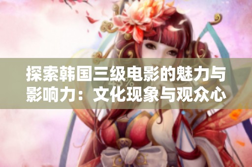 探索韩国三级电影的魅力与影响力：文化现象与观众心理分析