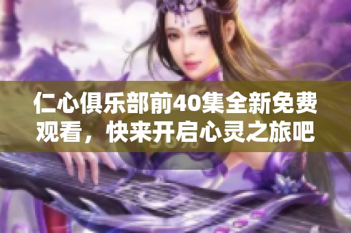 仁心俱乐部前40集全新免费观看，快来开启心灵之旅吧