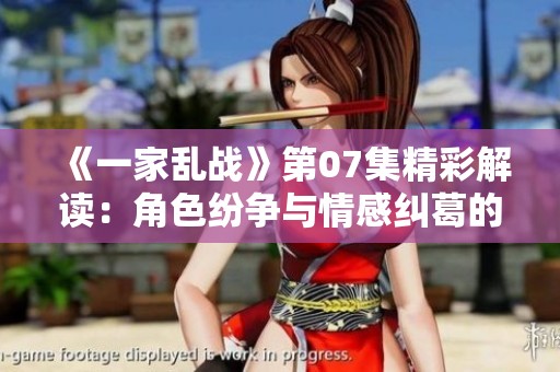 《一家乱战》第07集精彩解读：角色纷争与情感纠葛的交织瞬间