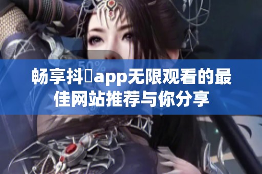 畅享抖抈app无限观看的最佳网站推荐与你分享