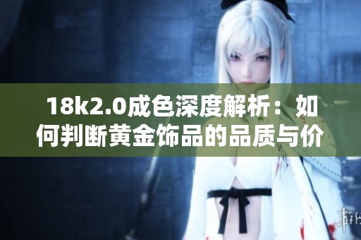 18k2.0成色深度解析：如何判断黄金饰品的品质与价值