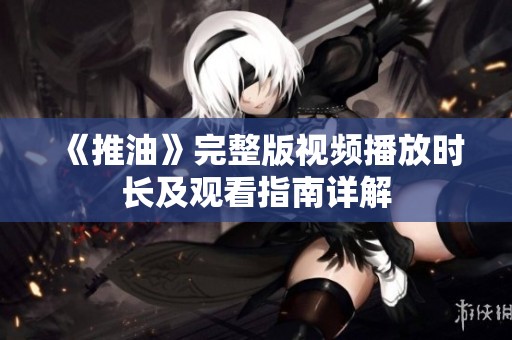 《推油》完整版视频播放时长及观看指南详解