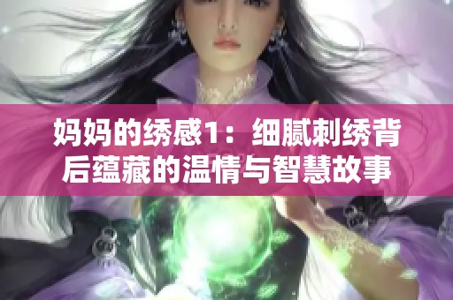 妈妈的绣感1：细腻刺绣背后蕴藏的温情与智慧故事