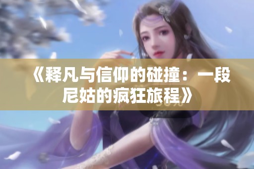 《释凡与信仰的碰撞：一段尼姑的疯狂旅程》