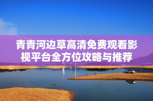 青青河边草高清免费观看影视平台全方位攻略与推荐