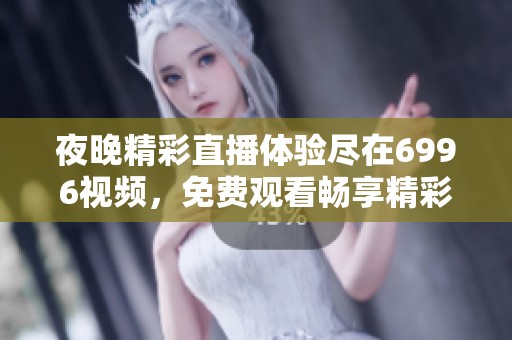 夜晚精彩直播体验尽在6996视频，免费观看畅享精彩内容