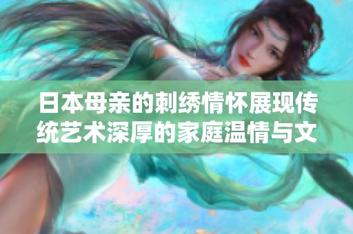日本母亲的刺绣情怀展现传统艺术深厚的家庭温情与文化传承