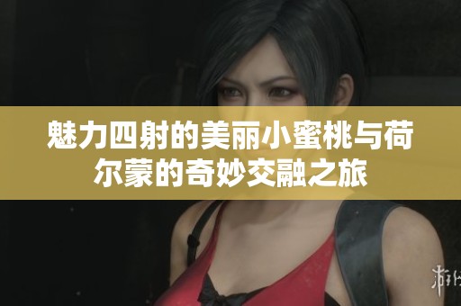 魅力四射的美丽小蜜桃与荷尔蒙的奇妙交融之旅