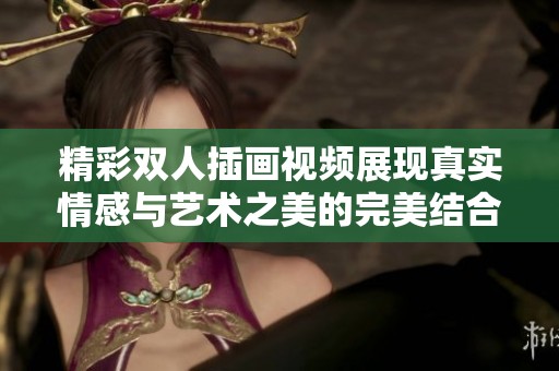 精彩双人插画视频展现真实情感与艺术之美的完美结合