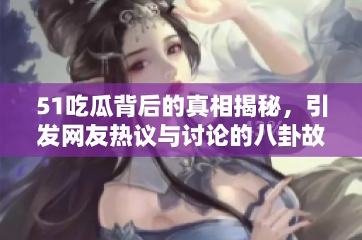 51吃瓜背后的真相揭秘，引发网友热议与讨论的八卦故事