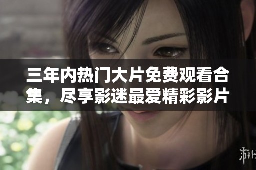 三年内热门大片免费观看合集，尽享影迷最爱精彩影片列表