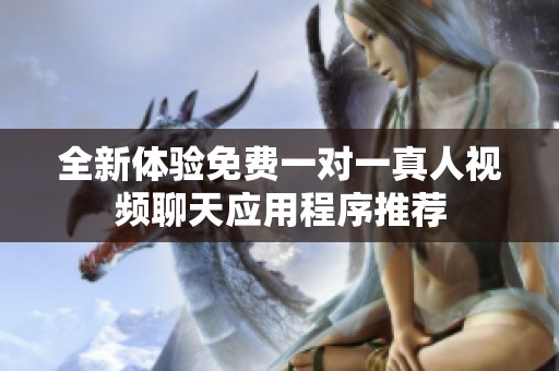 全新体验免费一对一真人视频聊天应用程序推荐