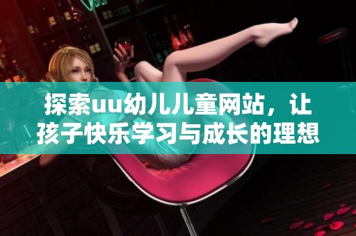 探索uu幼儿儿童网站，让孩子快乐学习与成长的理想平台