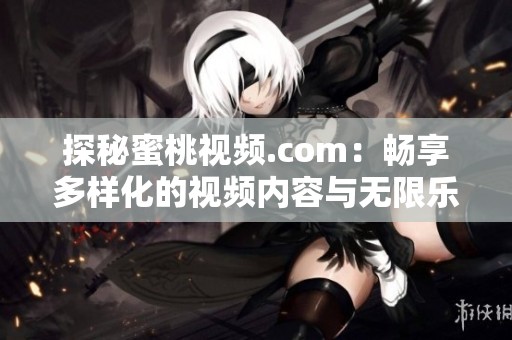 探秘蜜桃视频.com：畅享多样化的视频内容与无限乐趣