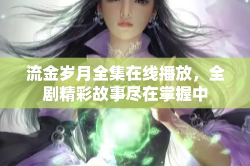 流金岁月全集在线播放，全剧精彩故事尽在掌握中