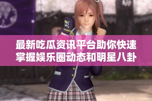 最新吃瓜资讯平台助你快速掌握娱乐圈动态和明星八卦新闻