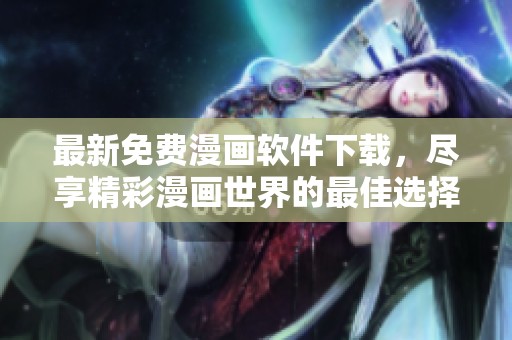 最新免费漫画软件下载，尽享精彩漫画世界的最佳选择