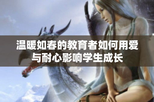 温暖如春的教育者如何用爱与耐心影响学生成长