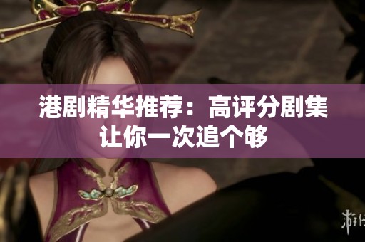 港剧精华推荐：高评分剧集让你一次追个够