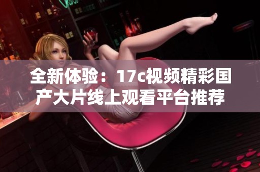 全新体验：17c视频精彩国产大片线上观看平台推荐