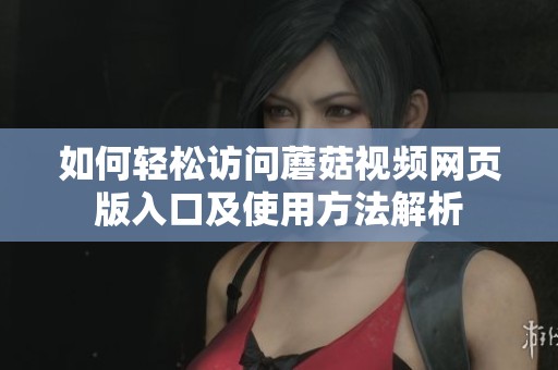 如何轻松访问蘑菇视频网页版入口及使用方法解析
