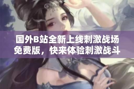 国外B站全新上线刺激战场免费版，快来体验刺激战斗的乐趣！