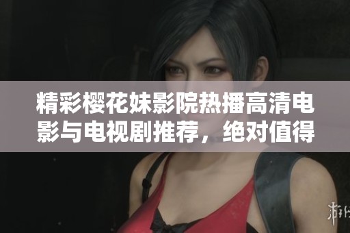 精彩樱花妹影院热播高清电影与电视剧推荐，绝对值得一看