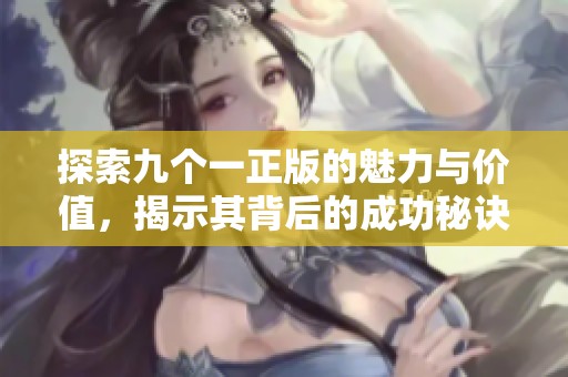 探索九个一正版的魅力与价值，揭示其背后的成功秘诀