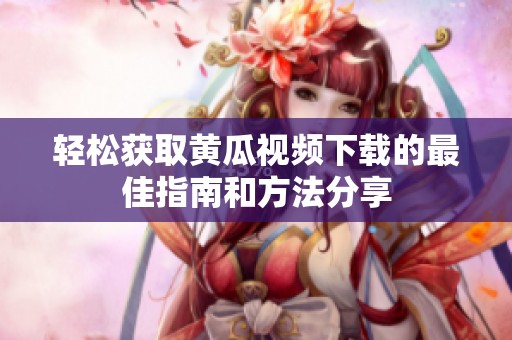 轻松获取黄瓜视频下载的最佳指南和方法分享