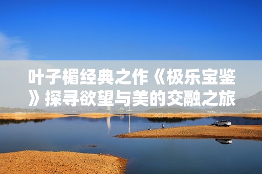 叶子楣经典之作《极乐宝鉴》探寻欲望与美的交融之旅