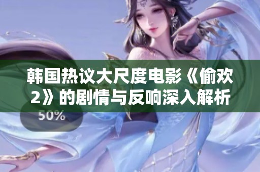 韩国热议大尺度电影《偷欢2》的剧情与反响深入解析