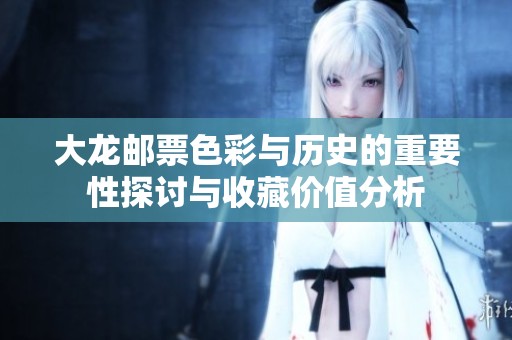 大龙邮票色彩与历史的重要性探讨与收藏价值分析