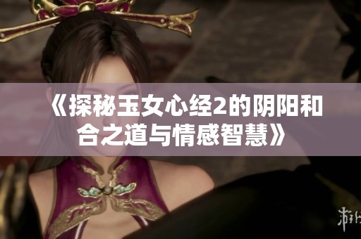 《探秘玉女心经2的阴阳和合之道与情感智慧》