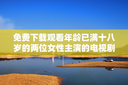 免费下载观看年龄已满十八岁的两位女性主演的电视剧