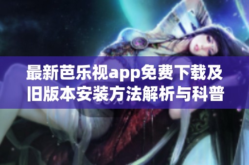 最新芭乐视app免费下载及旧版本安装方法解析与科普指南