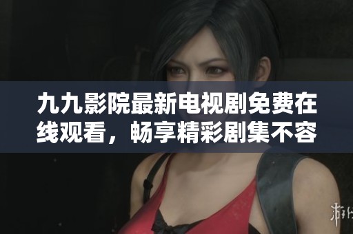 九九影院最新电视剧免费在线观看，畅享精彩剧集不容错过！