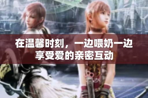 在温馨时刻，一边喂奶一边享受爱的亲密互动