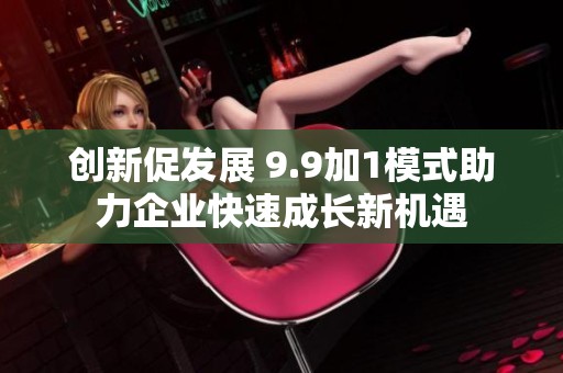 创新促发展 9.9加1模式助力企业快速成长新机遇