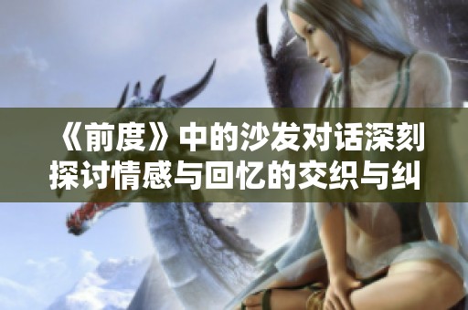 《前度》中的沙发对话深刻探讨情感与回忆的交织与纠葛
