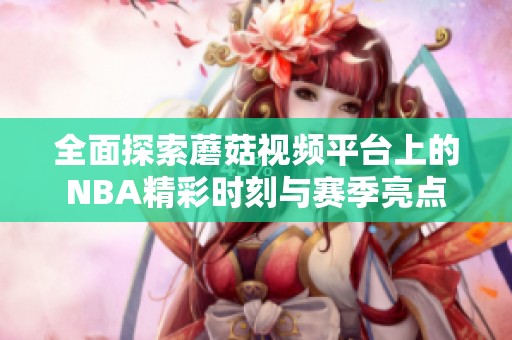 全面探索蘑菇视频平台上的NBA精彩时刻与赛季亮点