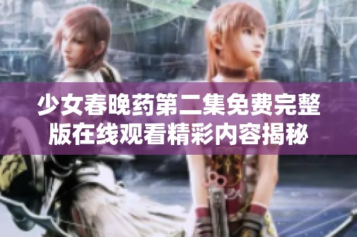 少女春晚药第二集免费完整版在线观看精彩内容揭秘